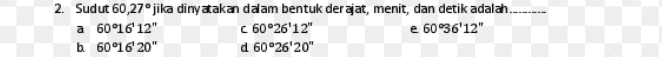 2. Sudut 60,27° jika dinyatakan dalam bentuk derajat, menit, dan detik adalah a 60°16 12" C 60°26'12" e 60°36'12" b60916'20" d 60°26'20" 