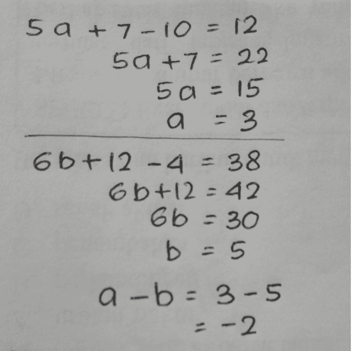5 a + 7-10 = 12 50 +7 = 22 5a = 15 a - 3 = 3 6b+12 -4 = 38 6b+12=42 6b = 30 b = 5 a-b=3-5 - -2 