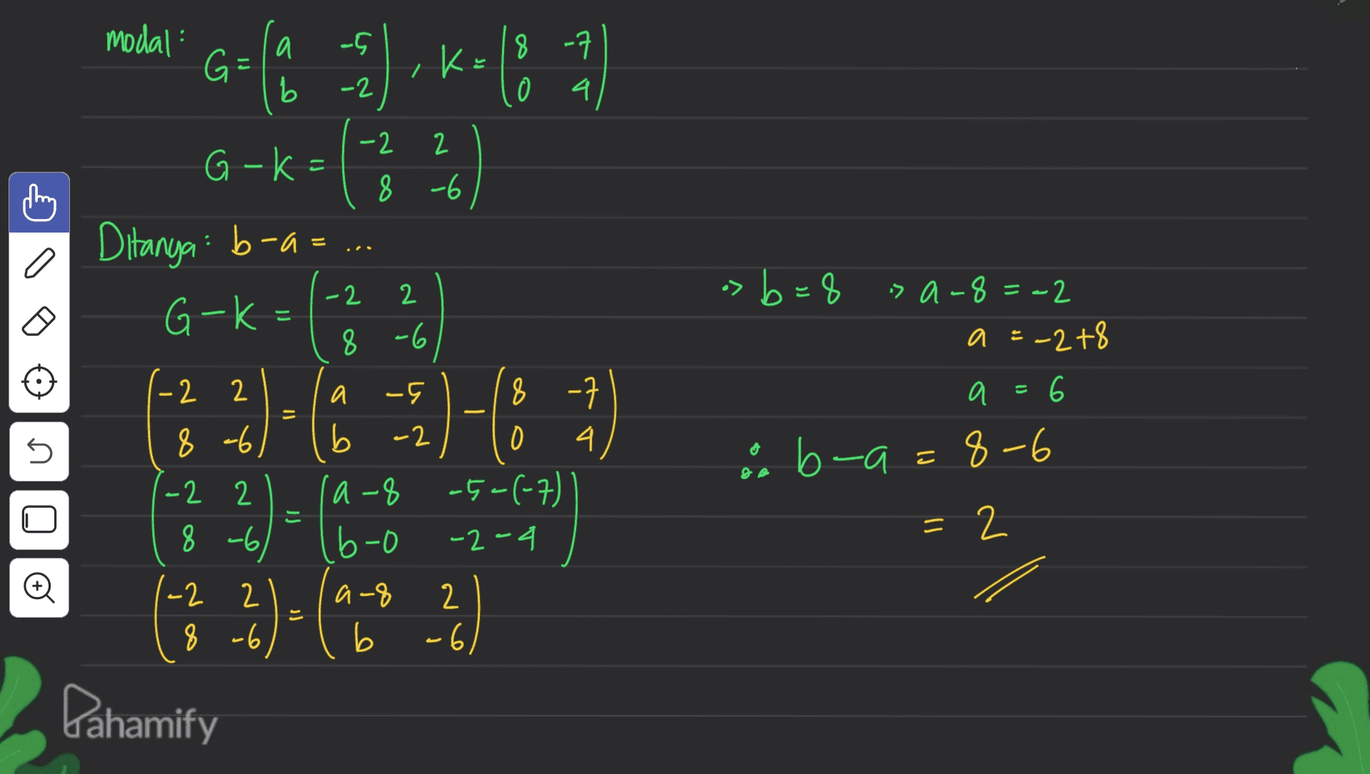 modal: - ㅋ G = G a b ke K -2 4 1 G-k 여 18퀴 중립 성 -2 2 8 -6 : Ditanya: b-a= G-k -2 2 829 0 79-8 =-2 a 248 a 는 9 8 -2 2 2 2 a 6 - - 9 8 MIO -2 2 (t) - & b-a b-ac 8-6 2 는 a 5 8 -7 8 b -2 0 4 a-8 60 -2-4 a8 2 2) b - 9 8 GO ㄹ 알 읽 -2 2 8 -6 ) 19 Pahamify 