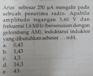 Arus sebesar 250 A mengalir pada sebuah penerima radio. Apabila amplitudo tegangan 3,60 V dan frekuensi 1,6 MHz (bersesuaian dengan gelombang AM), induktansi induktor yang dibutuhkan sebesar ...mH. a 0,43 b. 1,43 . 4,3 d. 14,3 43 