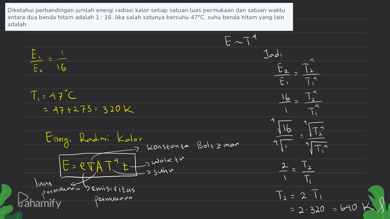 Diketahui perbandingan jumlah energi radiasi kalor setiap satuan luas permukaan dan satuan waktu antara dua benda hitam adalah 1:16. Jika salah satunya bersuhu 47°C, suhu benda hitam yang lain adalah E 11 اا Jadi Ez. T Ez ۱( Ti = 47°C = 47+2 73= 320k با ما - ا ته اند و ال سی - Energi Radiasi Kalor konstanta Boltzman T +VATE : ا waktu -> suhu را - راا luas emisivitas permukaan T 12:21 Pahamify امام جم های ۱۹۷۸ و مما = م2:32 = ما 
