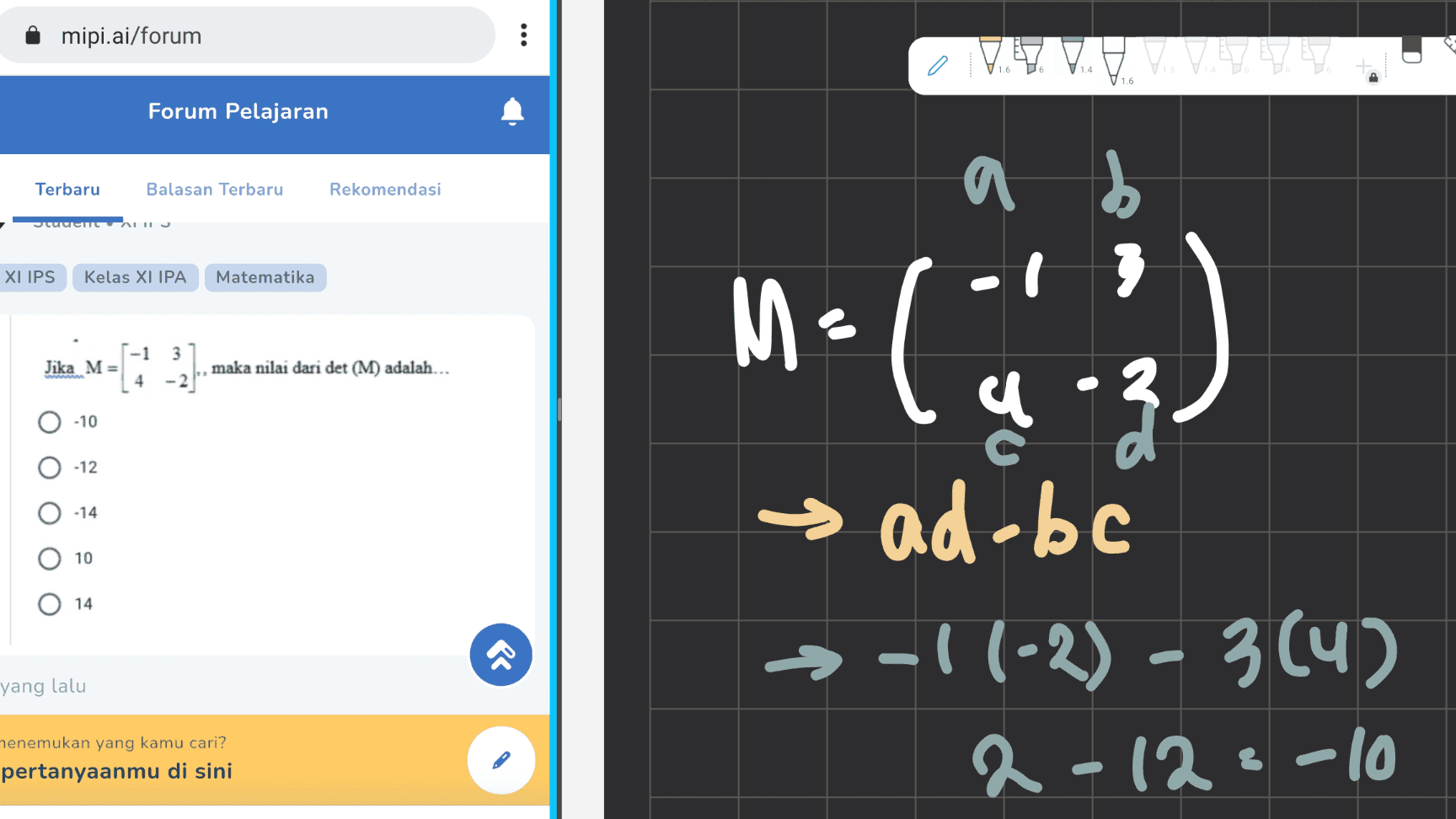 mipi.ai/forum : VYTV V. VELY 1.6 1.4 1.6 Forum Pelajaran Terbaru Balasan Terbaru Rekomendasi a b d Suuuuu XI IPS Kelas XI IPA Matematika M-) 1 3 Jika M= maka nilai dari det (M) adalah... 4 -2 -10 O O 's -12 -14 10 u 닫 → ad-bc →-|(-2) – 3 (4) 2-12-10 14 C yang lalu henemukan yang kamu cari? pertanyaanmu di sini 