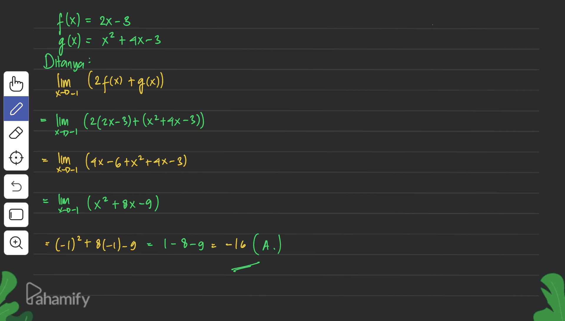 = 2x-3 f(x) g(x) = x2 + 4x-3 Ditanya : Im (24(x + g(x)) shing X-Dol 이 lim. (242x-3)+ (x2+4x-3)) X-1-1 lim (4x+6 +x?+4x-3) X-D-1 5 = lim (x²+8x-9) X-D-1 o (-1)²+81-1)-9 1-8-9= -16(A.) Pahamify 