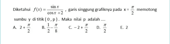 T garis singgung grafiknya pada x = memotong = 2 sinx Diketahui f(x) = COS.X +2 sumbu y di titik (0,p). Maka nilai p adalah .... 11 1 1 A. 2+ B. C. - 2+1 D. 2 2 8 2 2 TT 2+ E. 2 