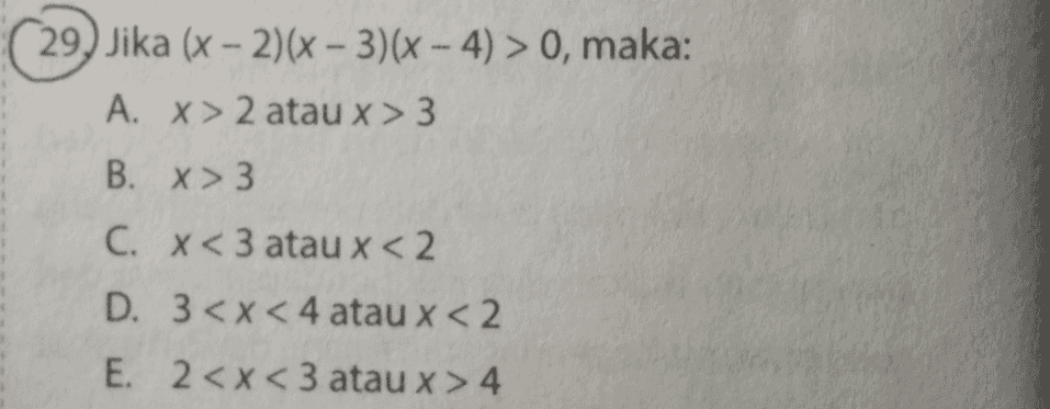 29. Jika (x-2)(x - 3)(x - 4) > 0, maka: A. X > 2 atau x > 3 B. X> 3 C. x < 3 atau x < 2 D. 3<x< 4 atau x < 2 E. 2<x<3 atau x > 4 
