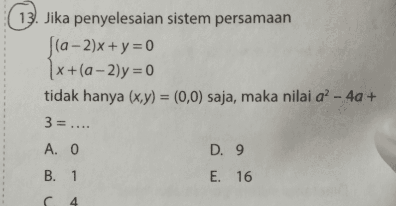 13. Jika penyelesaian sistem persamaan (a-2)x + y = 0 x +(a - 2)y=0 tidak hanya (x,y) = (0,0) saja, maka nilai a? - 4a + 3= .... A. 0 D. 9 B. 1 E. 16 s 4 
