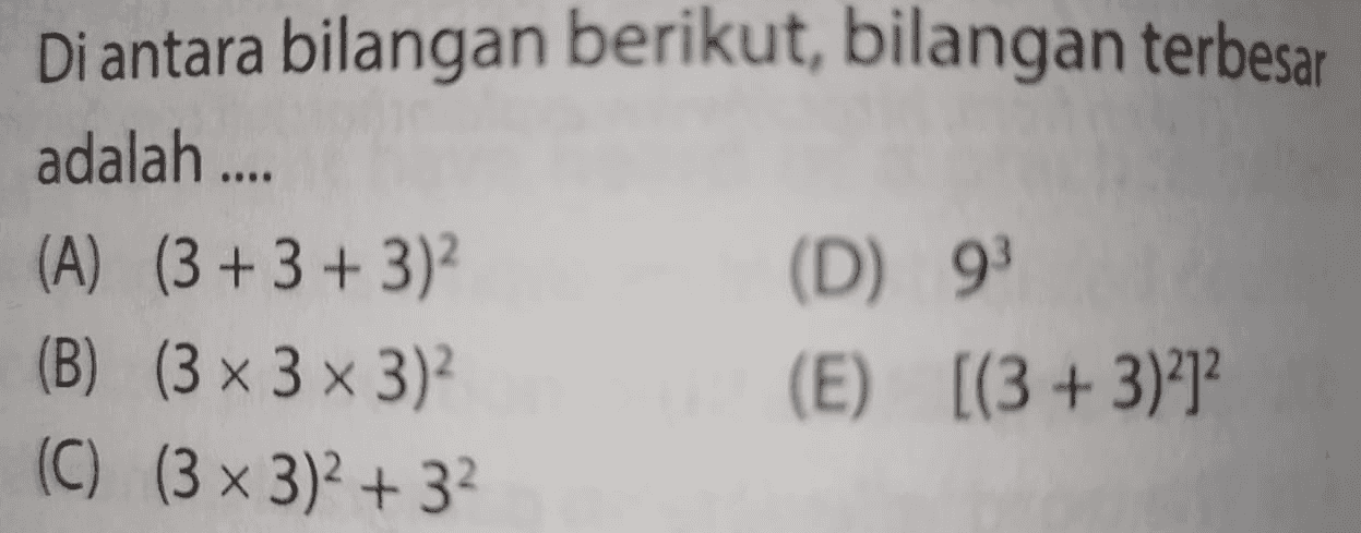 Di antara bilangan berikut, bilangan terbesar adalah .... (A) (3 +3+3) (D) 93 (B) (3 x 3 x 3)? (E) [(3 + 3)212 (C) (3 x 3)2 + 32 
