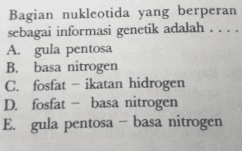 Bagian nukleotida yang berperan sebagai informasi genetik adalah .... A. gula pentosa B. basa nitrogen C. fosfat - ikatan hidrogen D. fosfat – basa nitrogen E. gula pentosa - basa nitrogen 