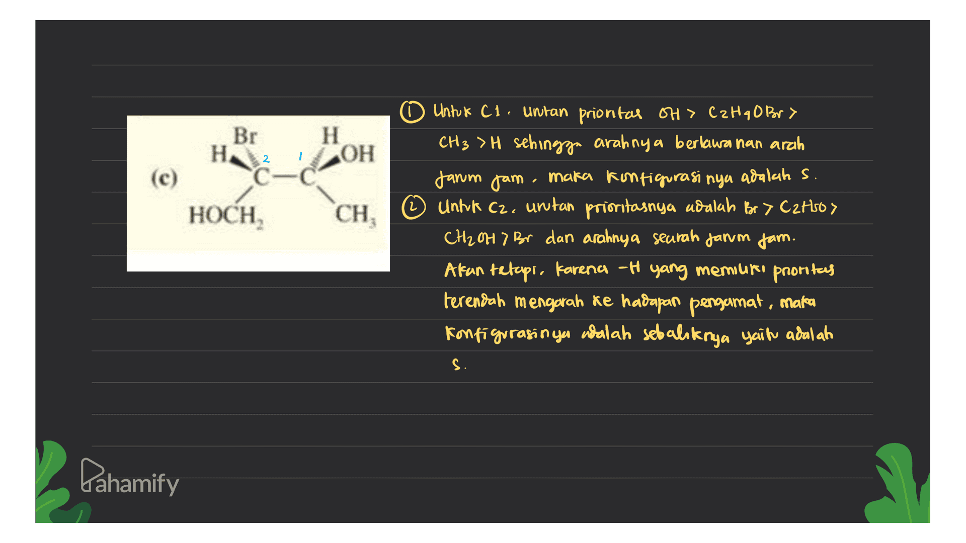 Br Н. 2. (c) H ОН C-C HOCH, CH COH o Untuk C1. untan prioritas oH> CzH90 br> CH3 > H sehingga arahnya berlawanan arah jarum jam, maka konfigurasi nya adalah s. Untuk Cz, unutan prioritasnya udalah Br > C2H50 > CH2 CH47 Bir dan arahnya seuran jarum jam. Afan tetapi, karena -t yang memiuro proritas terendah mengarah ke hadapan pengamat, mata Konfigurasinya adalah sebaliknya yain adalah S. Lahamify 