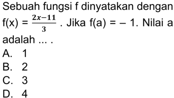 Diketahui garis m sejajar garis y = 2x + 3 dan melalui titik (- 3, 1). Titik potong garis m dengan sumbu y adalah .... A. (0,8) B. (0,7) C. (0, 6) D. (0,5) 
2x-11 = 3 Sebuah fungsi f dinyatakan dengan - f(x) = ( Jika f(a) = – 1. Nilai a adalah .... A. 1 B. 2 C. 3 D. 4 
A B 2 • · 12 4 • • 8 6 4 8 • • 0 Relasi untuk fungsi dari A ke B adalah .... A. f(x) = 3(2x + 9) B. f(x) = 3(x - 5) C. f(x) = 2 (-x + 8) D. f(x) = 2(3x - 2) = 
