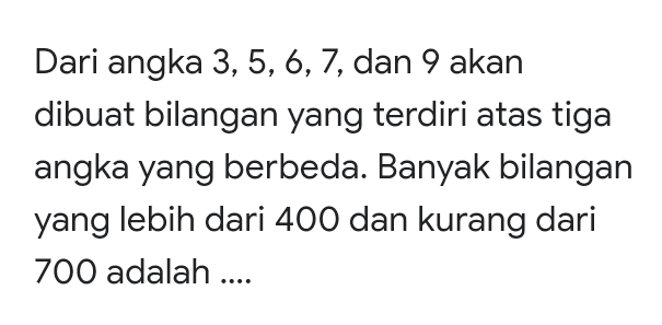 Dari angka 3, 5, 6, 7, dan 9 akan dibuat bilangan yang terdiri atas tiga angka yang berbeda. Banyak bilangan yang lebih dari 400 dan kurang dari 700 adalah .... 
