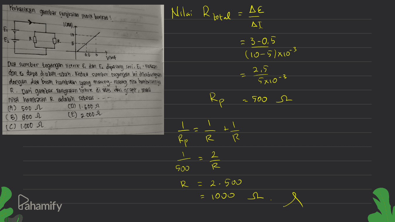 Perhatikan gambar canykaian listrik berikut! 1 UMA) Ei Nilai Riotal DE AI 10 En RO HR 5 015 = 3-0,5 (10-57x103 2,5 5X10-3 VIVOR Dua sumber tegangan listrik & dan Ez dipasang serii Ez kurcen dan te da pa diubah ubah. Kedua sumber tegangan ini dihubungkan dengan dua buah hambatan yang masing masing mitai hambatannya R. Dari gambar rangkaian listrik di atas dari grafiti maka nilai hambatan R adalah sebesar (A) 500 (12) 1.600m (B) 800 e (E) 2.000 & Rp 500 (C) 1.000 r 1) PI- R و في - و - soo X PIN R =2.500 = logo sh Pahamify e 