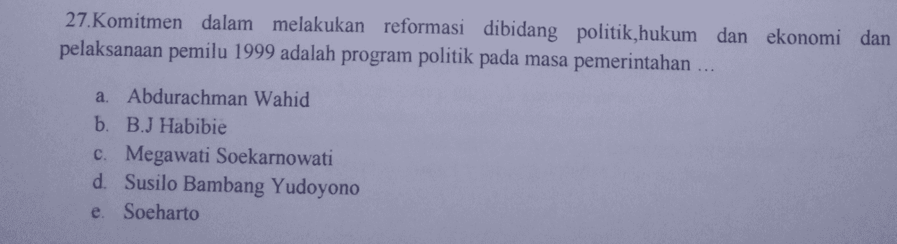 27.Komitmen dalam melakukan reformasi dibidang politik,hukum dan ekonomi dan pelaksanaan pemilu 1999 adalah program politik pada masa pemerintahan ... a. Abdurachman Wahid b. B.J Habibie c. Megawati Soekarnowati d. Susilo Bambang Yudoyono Soeharto e 