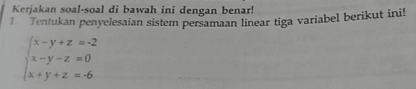 Kerjakan soal-soal di bawah ini dengan benar! 1. Tentukan penyelesaian sistem persamaan linear tiga variabel berikut ini! (x-y+z=-2 (x-y-z=0 (x+y+z = -6 