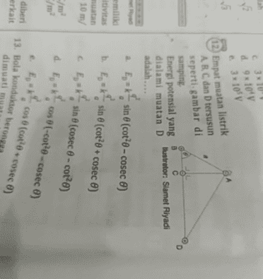 5 C 3 x 1001 d9x10'v a 3x1050 12) Empat muatan listrik A B C dan D tersusun seperti gambar di Фо samping Energi potensial yang dialami muatan D adalah.... B llustrator: Slamet Riyadi emiliki itivitas muatan 2. E, -*, sin (cot?0 - cosec 6) b. En ek sin ® (cot?e + cosec ) < E,= ksin (cosec 0 - cot?0) 10 m C/m d Ecos (-coto-cosec 0) 0 e 5,4 cos (Cocosec ) diberi erkait 13. Bola konduktor berong dimuati 