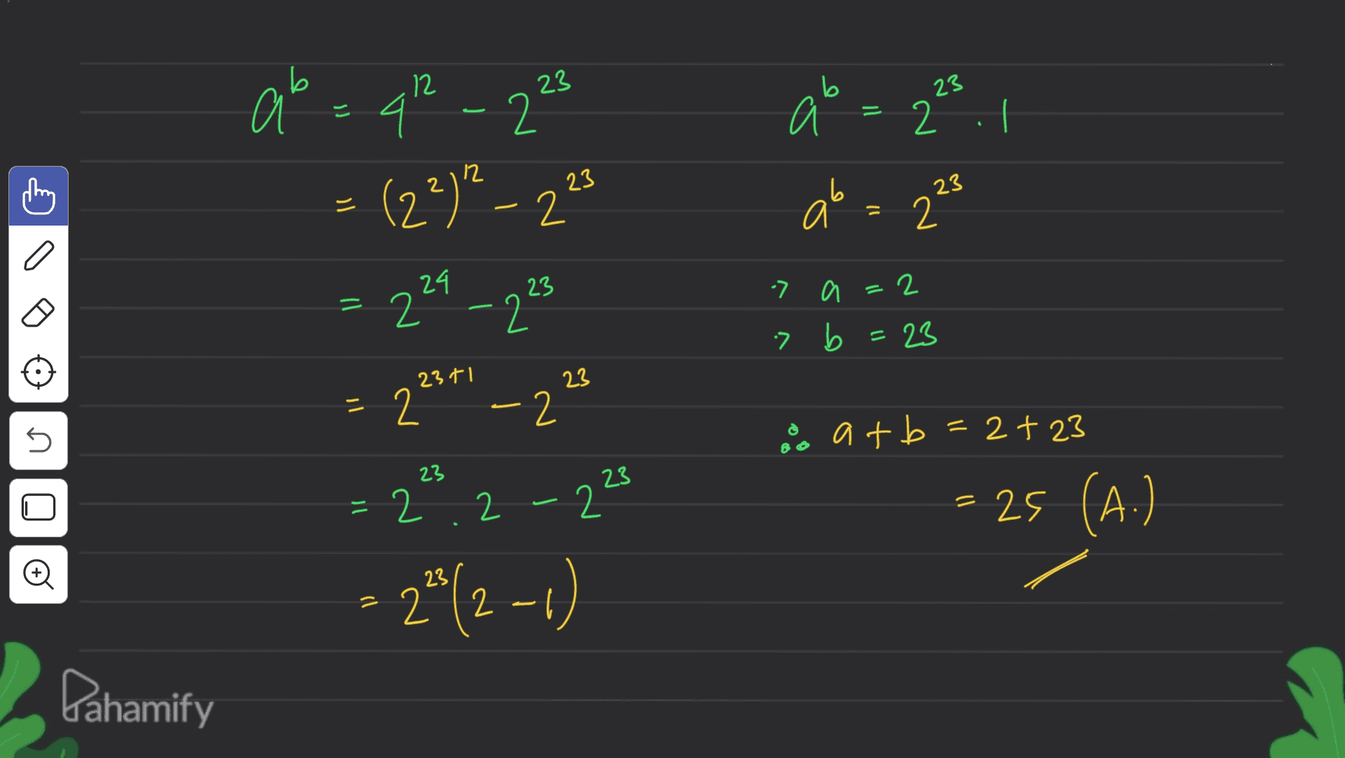 12 b 23 = 2 О a = q2 - 223 4 (22)" – 22 23 ob о 23 2 ll - a И = 2 C a 24 23 7 a 2 = 2-24 > b = 23 23 - 221* - 2 45 23 23 atb=2+23 = 25 (A.) = 2 2 .2 2 -2 2 © 23 = 2^2-1) 2 12 Pahamify 