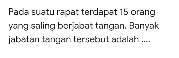 Pada suatu rapat terdapat 15 orang yang saling berjabat tangan. Banyak jabatan tangan tersebut adalah ... 