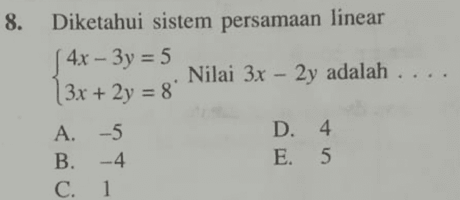 8. Diketahui sistem persamaan linear 4x - 3y=5 Nilai 3x - 2y adalah ... (3x + 2y = 8 . A. -5 B. -4 C. 1 D. 4 E. 5 
