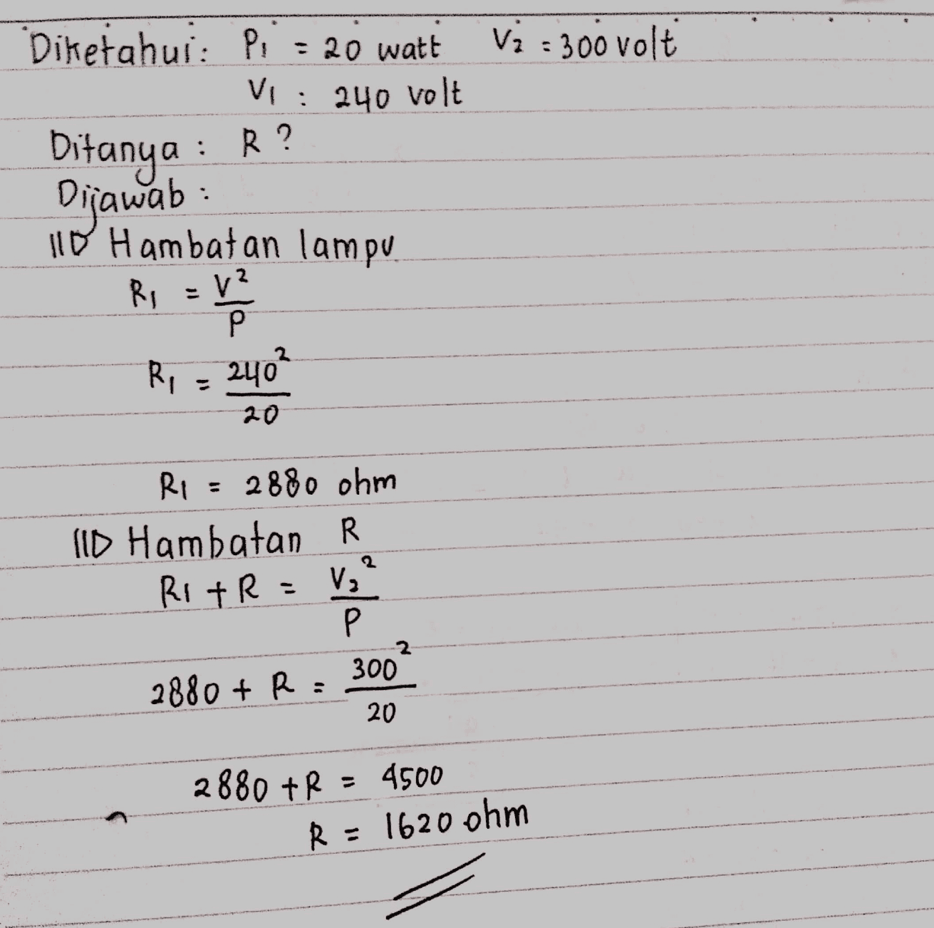 Vi : 300 volt R? Diketahui: Pi = 20 watt Vi : 240 volt Ditanya Dijawab : 11 0 Hambatan lampu Ri V? Р R, = 240² 20 R1 = 2880 ohm Ild Hambatan R RIFR = 8,² Р 300 2880 + R : 20 2880 +R = 4500 R = 1620 ohm 
