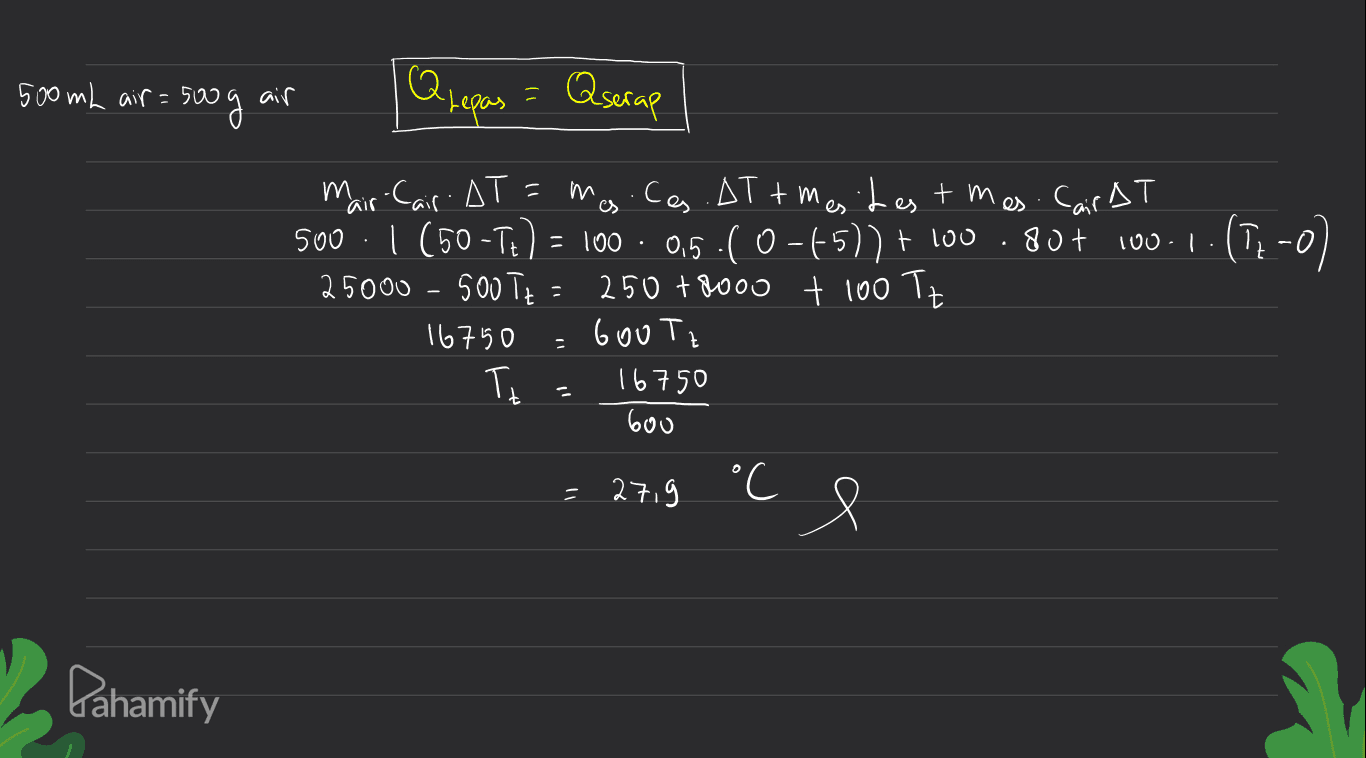 500 ml air= 500 .goog ) air Qregas =Qserap 100 - 1 (T-0) mair Cair AT=ma.cas. AT + mes testmas. Cair AT 500:1 (50-T+) = 100 · 05:(0-45)) + 100.80+ 25000 - 500 Tz 250 +8000 + 100 Tz 16750 6ou Tz Т. ostal nog = Jo bize ४ Pahamify 