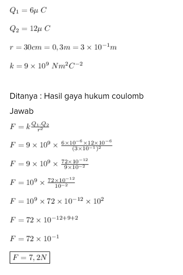 Q1 = 6uC Q2 = 12u C r = 30cm = 0.3m = 3 x 10-1m k=9 x 109 NmC-2 Ditanya : Hasil gaya hukum coulomb Jawab F =k91,22 F=9 x 10 x 6x10-6 x12x 10-6 (3x10-1) F = 9 x 109 x 72x 10-12 9x10-2 F = 109 x 72x10-12 10-2 F = 10' x 72 x 10-12 x 102 F = 72 x 10-12+9+2 F = 72 x 10-1 F= 7, 2N ladi aava listrik vana timbul adalah 72 N. 