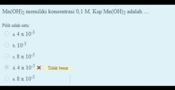 Mn(OH)2 memiliki konsentrasi 0,1 M. Ksp Mn(OH)2 adalah .... Pilih salah satu: 2.4 x 10-3 Oь 10-3 0.8 x 10-5 d. 4 x 10-9 * Tidak benar 8 x 10-3 