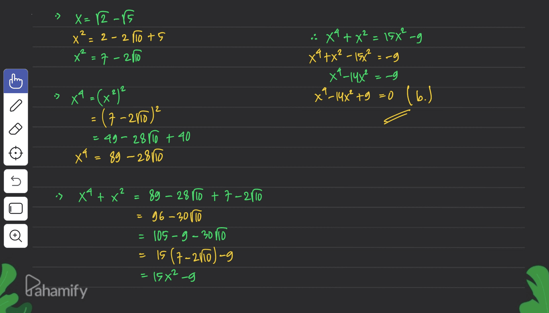 -> » X=12-85 x²=2-2 Tots X = 7 - 2110 2 :X4+x² = 15x²-g X9+x² - 15x² =-g X9_14x² =-9 x²-14x² +9 =0 (b.) > Х a X9 =(x²² = (7-2010)? =49-28110 + 40 x9 = 89 - 28000 s 2 is XA + x² 89 – 28 110 + 7-2110 = 96-30 110 = 105 - 9 - 30110 = 19 (7-2160) - Đ و- ۶x) = Pahamify 