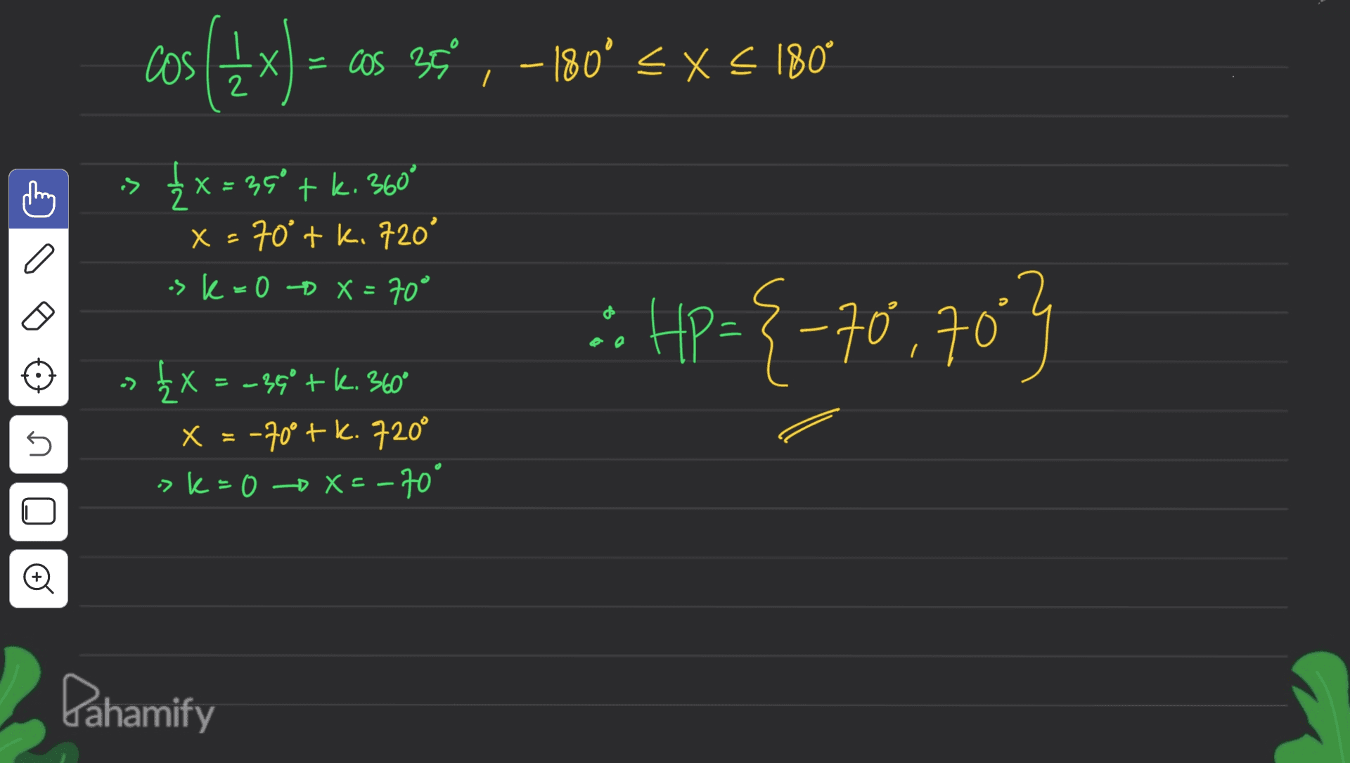 cos({x ) = x) = cos 35 , - 180° < X < 180° + -> { x = 36° +k. 360 x=70°tk. 720° a ->K=0 X = 70° * Hp={-70,70 } 5 - [x = -34° +k. 3600 X = -70° + k. 720° >k=0 x=-70° X Đ Pahamify 