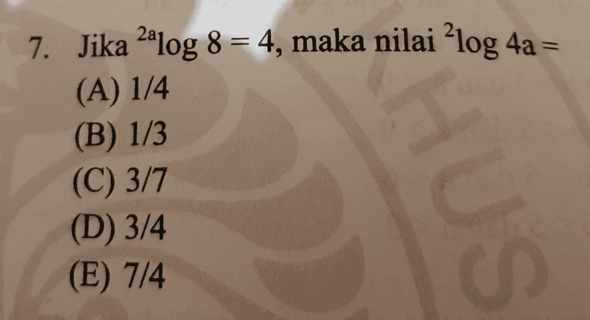 7. Jika 2alog 8 = 4, maka nilai ?log 4a = (A) 1/4 (B) 1/3 (C) 3/7 (D) 3/4 (E) 7/4 SNH 