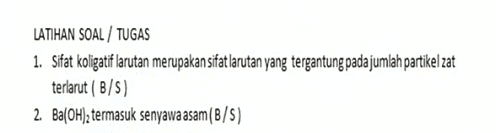 LATIHAN SOAL / TUGAS 1. Sifat koligatif larutan merupakan sifat larutan yang tergantung pada jumlah partikel zat terlarut (B/S) 2. Ba(OH)z termasuk senyawa asam (B/S) 