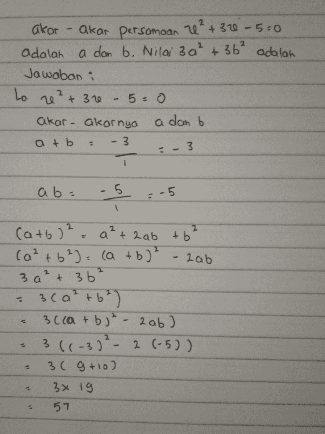 +362 akar-akar persamaan e²+ 320-5:0 adalah a dan b. Nilai 3 a² adalah Jawaban : to re²+ 300 - 5=0 akar akornya a dan b atb = - 3 = - 3 i ab: -SS (a+b)2 = a² + 2ab tb (a² +62]= (a + b)² - 2ab 3 a² + 36² 3ca² +6²) 3c(a + b)²-2 ab ) ] 3 ((-3) 2 (-5)) 36 g +10) 2 11 - 3 x 19 57 