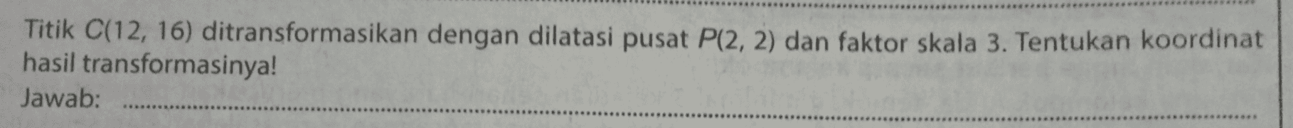 Titik C(12, 16) ditransformasikan dengan dilatasi pusat P(2, 2) dan faktor skala 3. Tentukan koordinat hasil transformasinya! Jawab: 