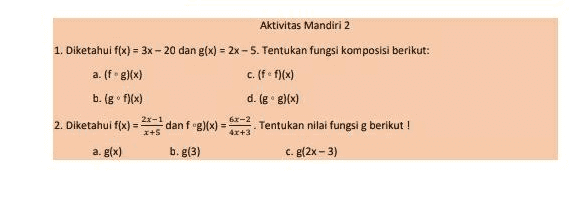 Aktivitas Mandiri 2 1. Diketahui f(x) = 3x - 20 dan g(x) = 2x-5. Tentukan fungsi komposisi berikut: a. (fg)(x) c. (ff)(x) b. (gºf)(x) d. (g)(x) 2. Diketahui f(x) = 2 dan fog)(x) = Tentukan nilai fungsi g berikut! 4x+3 a. g(x) b.g(3) c.g[2x-3) 6x-2 +S 