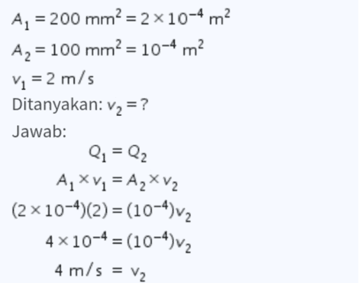 Az = 200 mm? = 2x10-4 m2 Az = 100 mm? = 10-4 m2 V1 = 2 m/s Ditanyakan: v2 = ? Jawab: : Q1 = Q2 A, Xv1 = A XV2 (2x10-4)(2) = (10-4) v2 4x10-4 = (104) v2 4 m/s = V2 