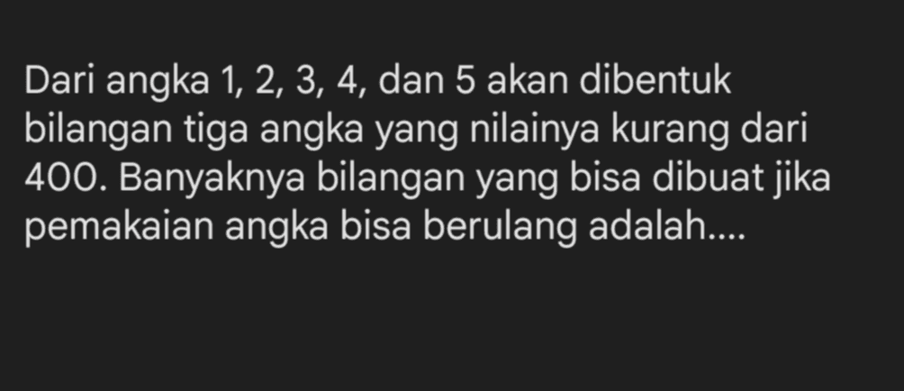 Dari angka 1, 2, 3, 4, dan 5 akan dibentuk bilangan tiga angka yang nilainya kurang dari 400. Banyaknya bilangan yang bisa dibuat jika pemakaian angka bisa berulang adalah.... 