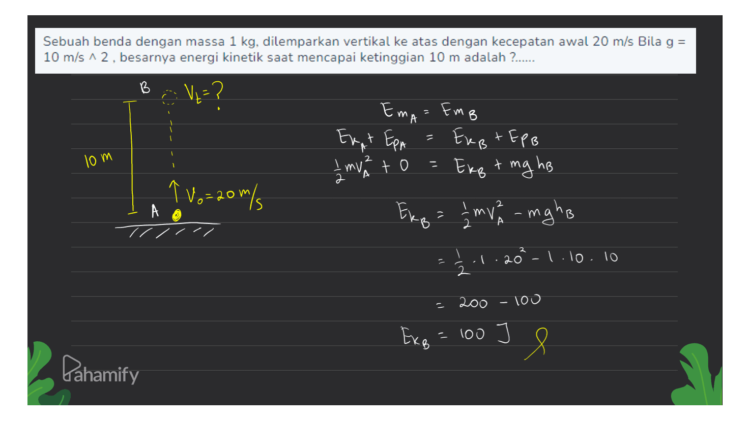 Sebuah benda dengan massa 1 kg, dilemparkan vertikal ke atas dengan kecepatan awal 20 m/s Bila g = 10 m/s 12 , besarnya energi kinetik saat mencapai ketinggian 10 m adalah ?...... B V2=? Ema Emg Eunt Epa EPA EuB + EPB I mva to = Ekg + mg hb lom 1 - t I ne A ↑ 10=20m/ pv , A Ekg = 1 mv amgho A Š 20 - 1.10.10 il - 2 -100 200 Exg = 100 I Pahamify 