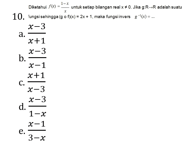 1-X x Diketahui f(x) untuk setiap bilangan real x * 0. Jika g:R-R adalah suatu 10. fungsi sehingga (g of)(x) = 2x + 1, maka fungsi invers :-(x) = ... X-3 a. x+1 X-3 b. X-1 X+1 c. X-3 X-3 d. 1-X X-1 e. 3-X 