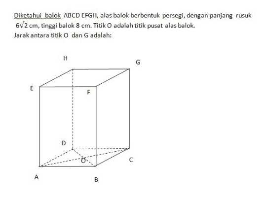 Diketahui balok ABCDEFGH, alas balok berbentuk persegi, dengan panjang rusuk 612 cm, tinggi balok 8 cm. Titik O adalah titik pusat alas balok. Jarak antara titik O dan G adalah: H E F D с А B 