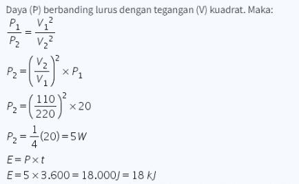 Daya (P) berbanding lurus dengan tegangan (V) kuadrat. Maka: Pi V₂² P2 V₂² P2 XP1 P2 110 220 x 20 P2 (20) = 5W 4 E= Pxt E=5 x 3.600 = 18.000) = 18 k/ 