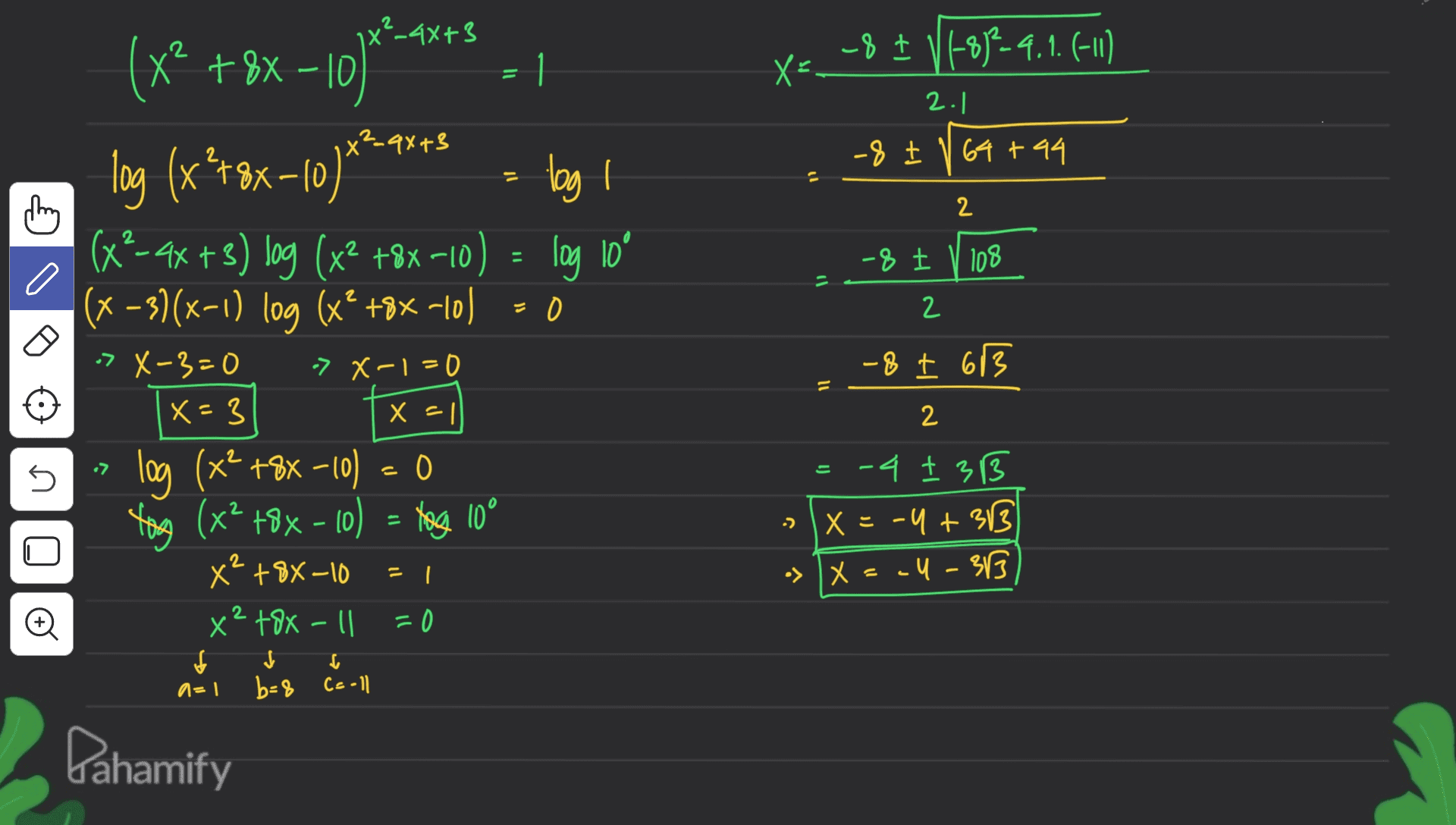 -8 + 11-813-4.1. (-11) X= 2.1 x²_9X+3 -8 I 164 +44 11 11 2 -8 Į V 108 2 -8+ 613 11 x²_4X+3 ? (x2 +8x-10) - 1 log (x?+8x-10) log I phy (x2-4x+3) log (x2 +8x-10) log 10° (x - 3)(x-1) log (x+ +8X-10) = 0 > X-3=0 > x-1=0 x=3 X=1 log (x? +8X-10) = 0 tog (x² +8x - 10) = log 10° X² +88-10 x² +88-11 =0 I b=8 Ca-ll Pahamify 2 •7 - - U .) 4 1 2 3 X = -4 + 313 •> X = -4 - 313 2 ין | o a=1 