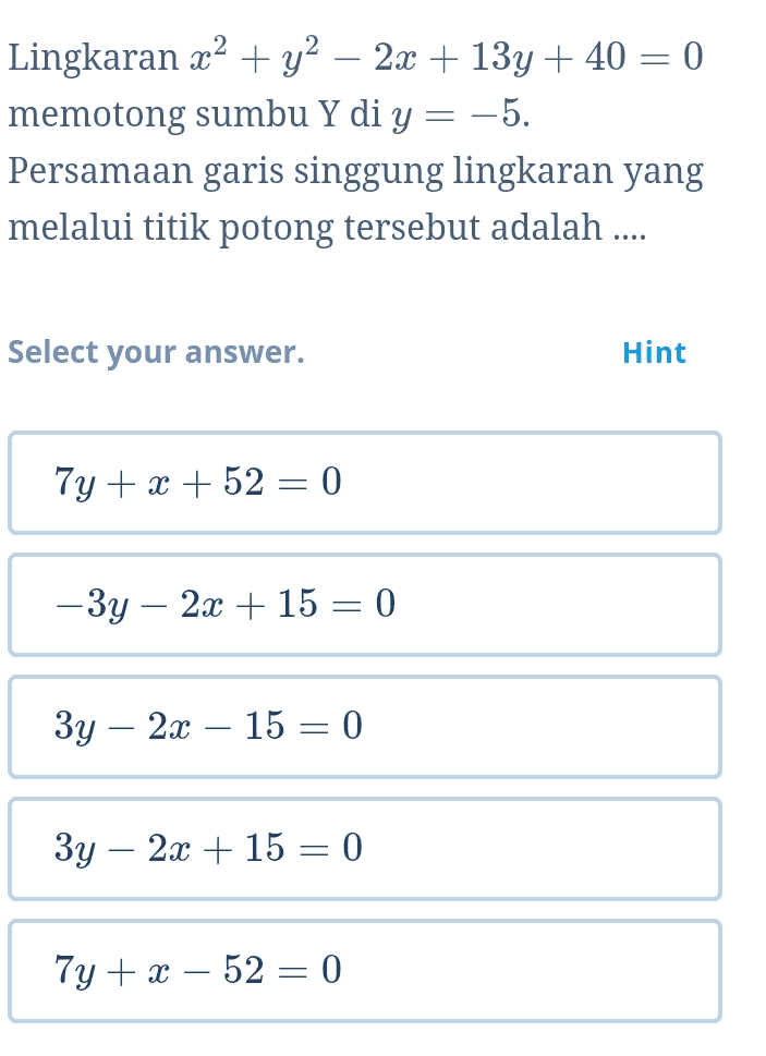 Lingkaran x2 + y2 – 2x + 13y + 40 = 0 memotong sumbu Y di y = -5. Persamaan garis singgung lingkaran yang melalui titik potong tersebut adalah .... Select your answer. Hint 7y + x + 52 = 0 – 3y – 2x + 15 = 0 3y – 2x – 15 = 0 3y - 2x + 15 = 0 7y + x – 52 = 0 