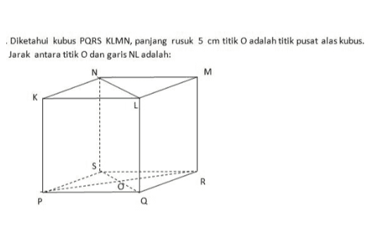 Diketahui kubus PQRS KLMN, panjang rusuk 5 cm titik O adalah titik pusat alas kubus. Jarak antara titik O dan garis NL adalah: N M R P 