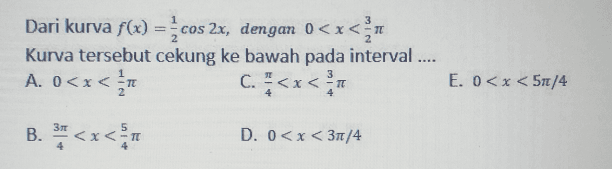 TE 2 Dari kurva f(x) = cos 2x, dengan 0<x< Kurva tersebut cekung ke bawah pada interval ..... A. 0<x<T C. " <x< 1 x 1 3 E. 0<x<51/4 2 37 B. ** <x<T - 4 D. 0<x<31/4 