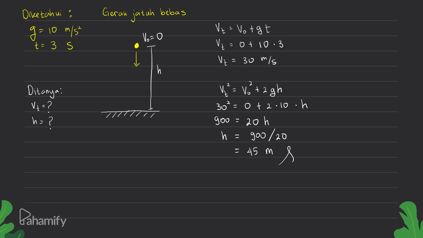 Gerak jatuh bebas Diketahui : g= 10 m/s t=3 s t Vo=0 V = Votgt Vz=0+10.3 Vz = 30 m/s 2 2 Ditanya: VE? h=? V = V0 +2 gh 30²= ot2.10.h goo 20 h h = 900/20 goo = 45 m is Pahamify 