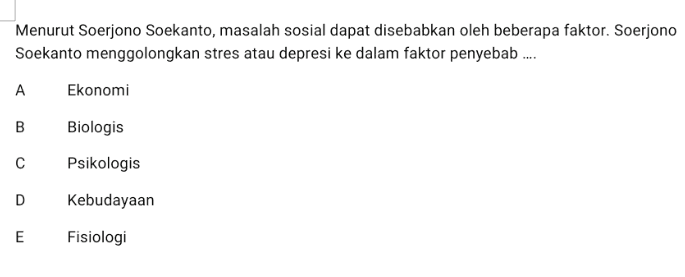 Menurut Soerjono Soekanto, masalah sosial dapat disebabkan oleh beberapa faktor. Soerjono Soekanto menggolongkan stres atau depresi ke dalam faktor penyebab .... A A Ekonomi B Biologis с Psikologis D Kebudayaan E Fisiologi 