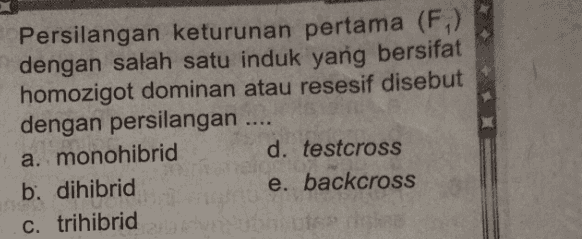 Persilangan keturunan pertama (F) dengan salah satu induk yang bersifat homozigot dominan atau resesif disebut dengan persilangan a. monohibrid d. testcross b. dihibrid e. backcross c. trihibrid 