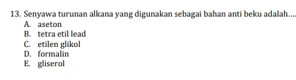 13. Senyawa turunan alkana yang digunakan sebagai bahan anti beku adalah... A. aseton B. tetra etil lead C. etilen glikol D. formalin E. gliserol 