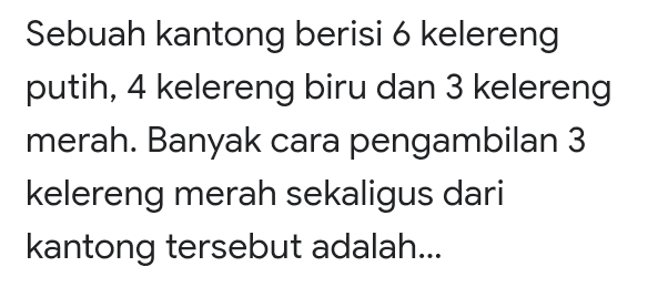 Sebuah kantong berisi 6 kelereng putih, 4 kelereng biru dan 3 kelereng merah. Banyak cara pengambilan 3 kelereng merah sekaligus dari kantong tersebut adalah... 