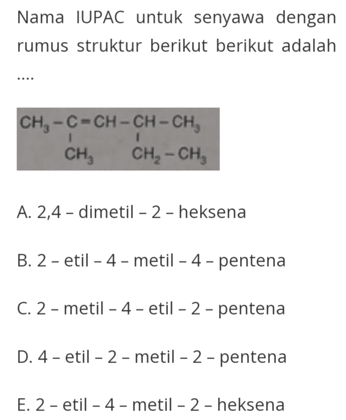 Nama IUPAC untuk senyawa dengan rumus struktur berikut berikut adalah CH-C=CH-CH-CH CH, CH, -CH, 1 1 A. 2,4 - dimetil - 2 - heksena B. 2 - etil - 4 - metil – 4 - pentena C. 2 - metil - 4 - etil - 2 - pentena D. 4- etil - 2 - metil - 2 - pentena E. 2 - etil - 4-metil - 2 - heksena 