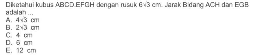 Diketahui kubus ABCD.EFGH dengan rusuk 6v3 cm. Jarak Bidang ACH dan EGB adalah ... A. 413 cm B. 213 cm C. 4 cm D. 6 cm E. 12 cm 